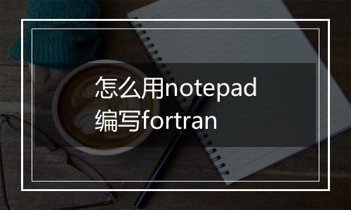 怎么用notepad编写fortran