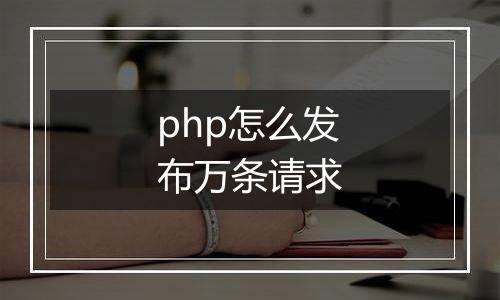 php怎么发布万条请求