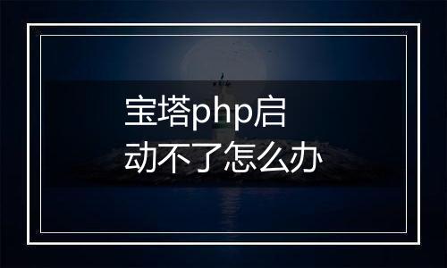 宝塔php启动不了怎么办