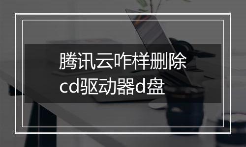 腾讯云咋样删除cd驱动器d盘