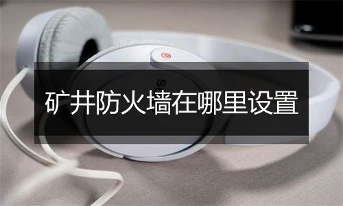 矿井防火墙在哪里设置