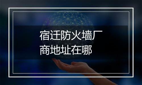 宿迁防火墙厂商地址在哪