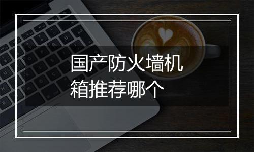 国产防火墙机箱推荐哪个