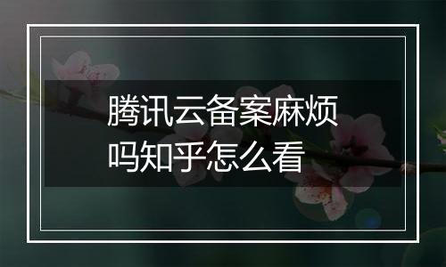 腾讯云备案麻烦吗知乎怎么看
