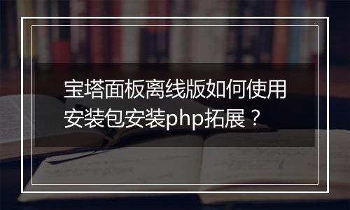 宝塔面板离线版如何使用安装包安装php拓展？