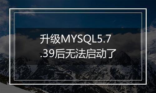 升级MYSQL5.7.39后无法启动了