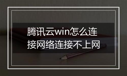 腾讯云win怎么连接网络连接不上网