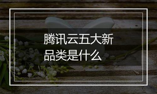 腾讯云五大新品类是什么