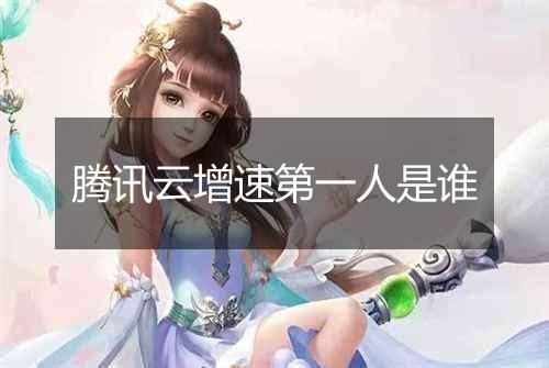腾讯云增速第一人是谁