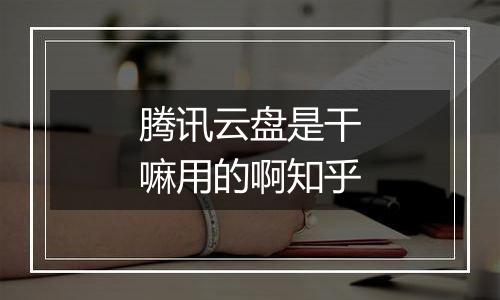 腾讯云盘是干嘛用的啊知乎
