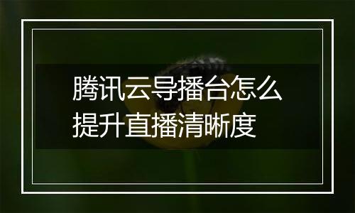 腾讯云导播台怎么提升直播清晰度