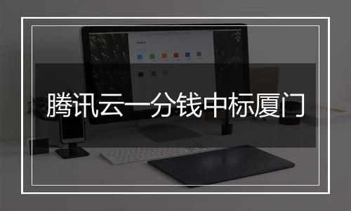 腾讯云一分钱中标厦门