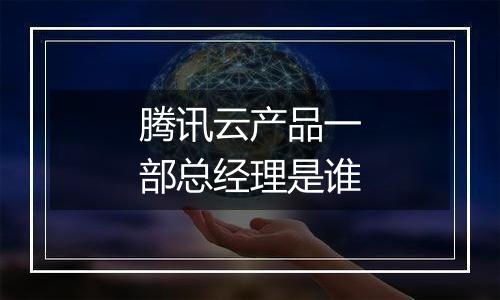 腾讯云产品一部总经理是谁