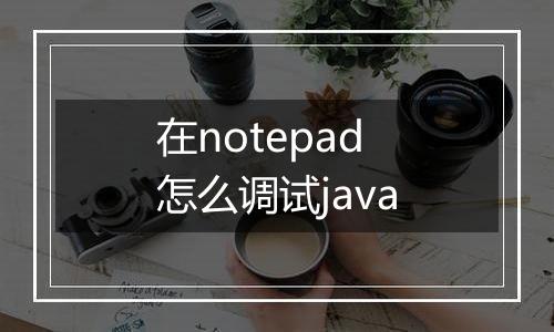 在notepad怎么调试java