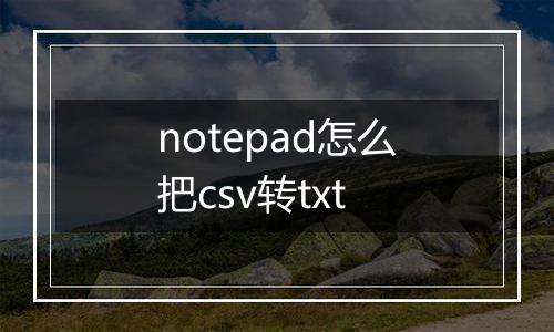 notepad怎么把csv转txt
