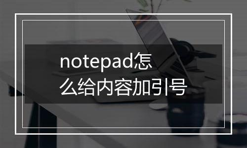 notepad怎么给内容加引号