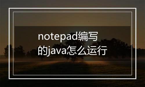 notepad编写的java怎么运行