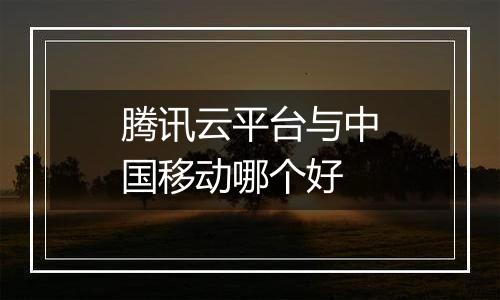 腾讯云平台与中国移动哪个好