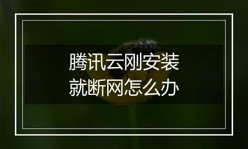 腾讯云刚安装就断网怎么办