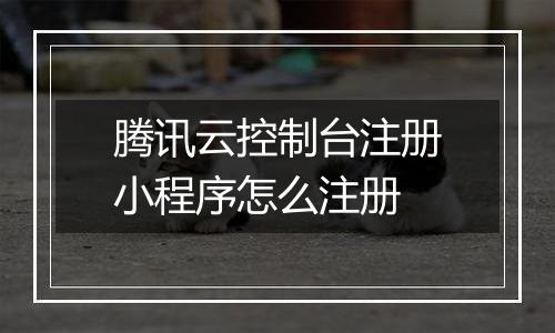 腾讯云控制台注册小程序怎么注册