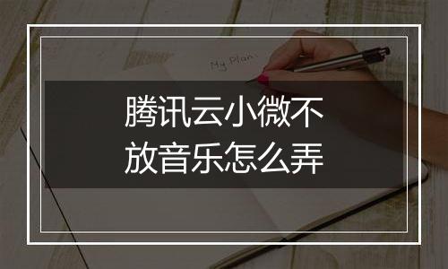 腾讯云小微不放音乐怎么弄