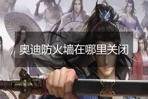 奥迪防火墙在哪里关闭