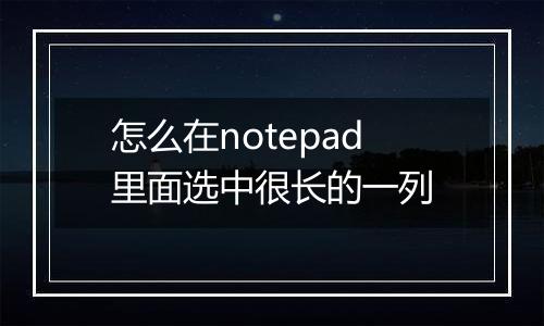 怎么在notepad里面选中很长的一列