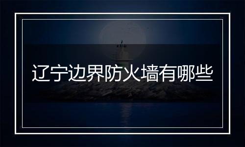 辽宁边界防火墙有哪些
