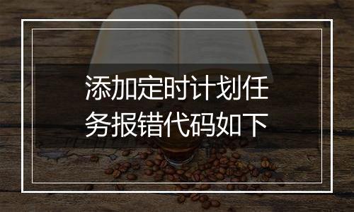 添加定时计划任务报错代码如下