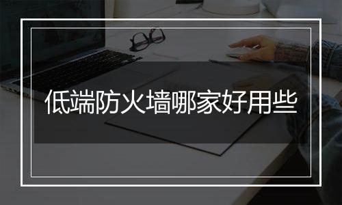 低端防火墙哪家好用些