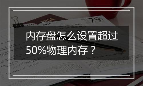 内存盘怎么设置超过50%物理内存?