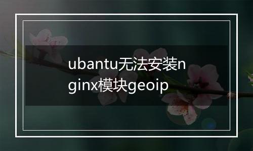 ubantu无法安装nginx模块geoip