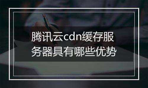 腾讯云cdn缓存服务器具有哪些优势