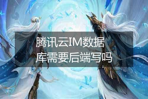 腾讯云IM数据库需要后端写吗
