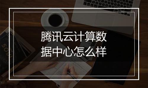 腾讯云计算数据中心怎么样