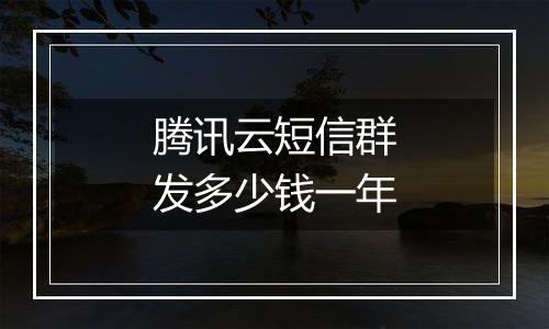 腾讯云短信群发多少钱一年