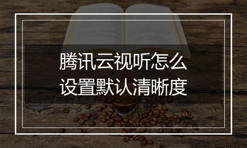 腾讯云视听怎么设置默认清晰度