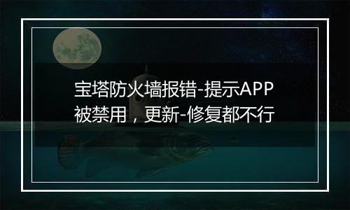 宝塔防火墙报错-提示APP被禁用，更新-修复都不行