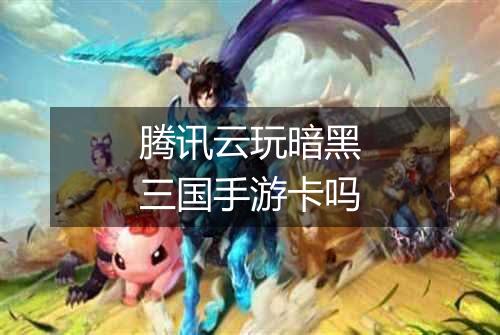 腾讯云玩暗黑三国手游卡吗
