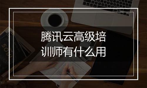 腾讯云高级培训师有什么用