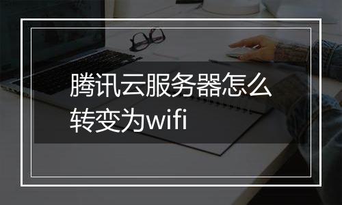腾讯云服务器怎么转变为wifi