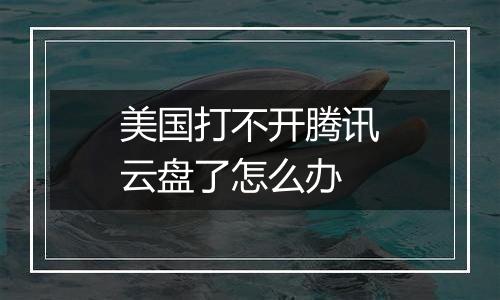 美国打不开腾讯云盘了怎么办