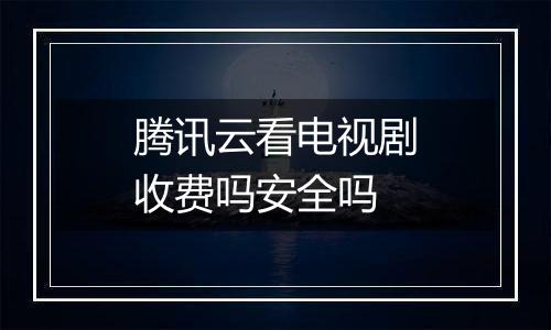 腾讯云看电视剧收费吗安全吗