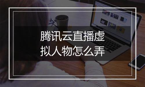 腾讯云直播虚拟人物怎么弄