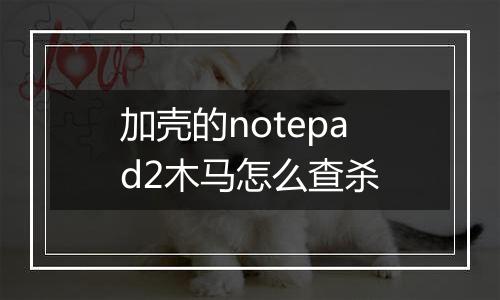 加壳的notepad2木马怎么查杀