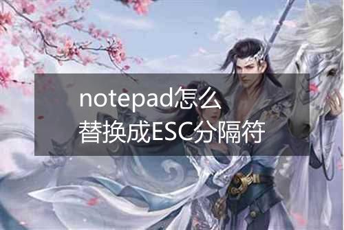 notepad怎么替换成ESC分隔符