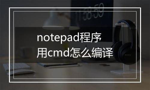 notepad程序用cmd怎么编译