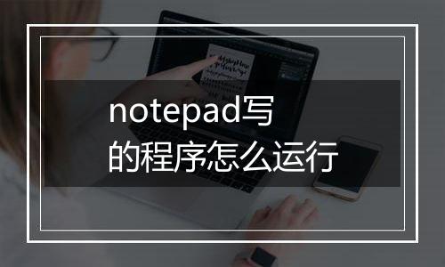 notepad写的程序怎么运行